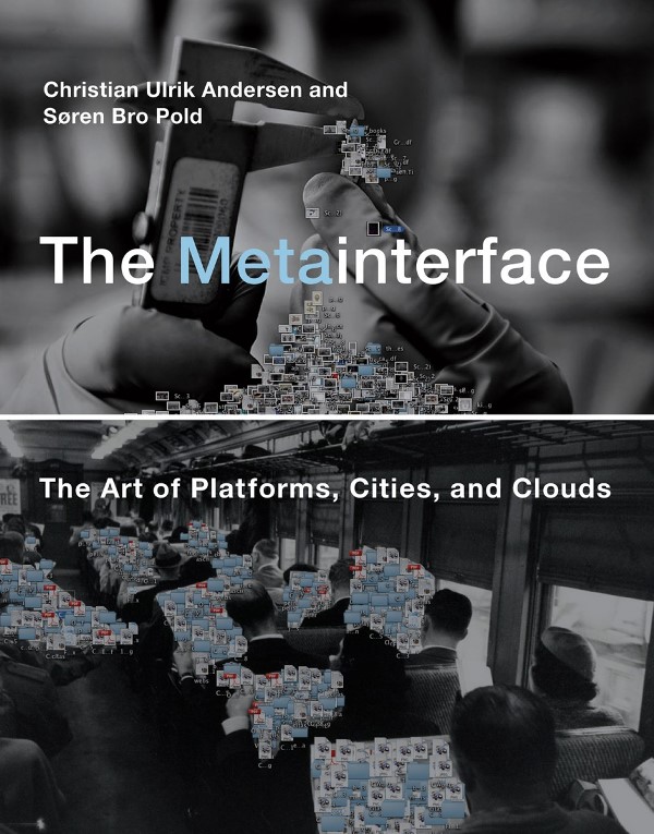 Christian Ulrik Andersen, Søren Bro Pold. The Metainterface. The Art of Platforms, Cities, and Clouds. The MIT Press