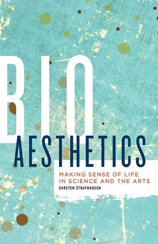 Carsten Strathausen. Bioaesthetics: Making Sense of Life in Science and the Arts. University of Minnesota Press