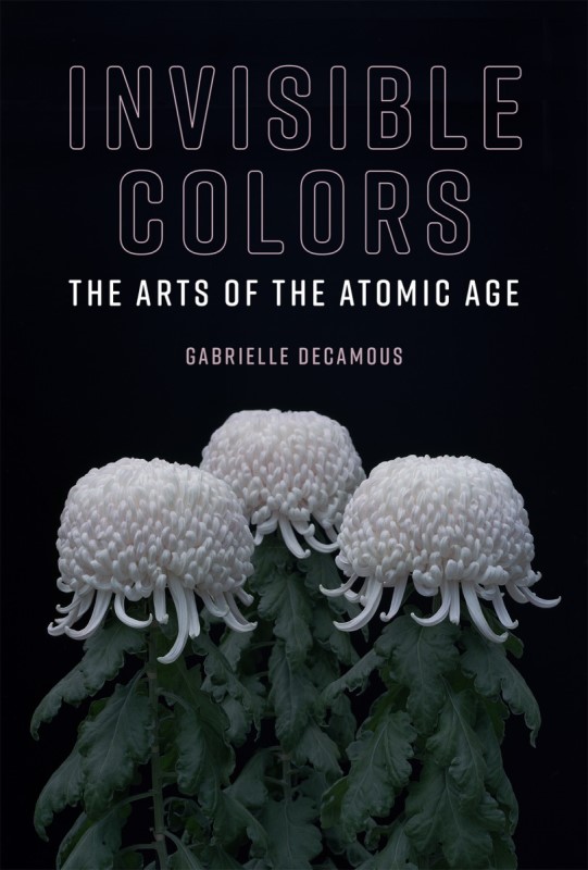Gabrielle Decamous, Invisible Colors. The Arts of the Atomic Age. The MIT Press