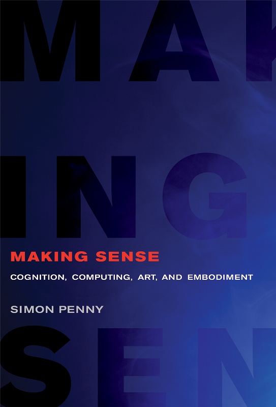 Simon Penny. Making Sense. Cognition, Computing, Art, and Embodiment. The MIT Press