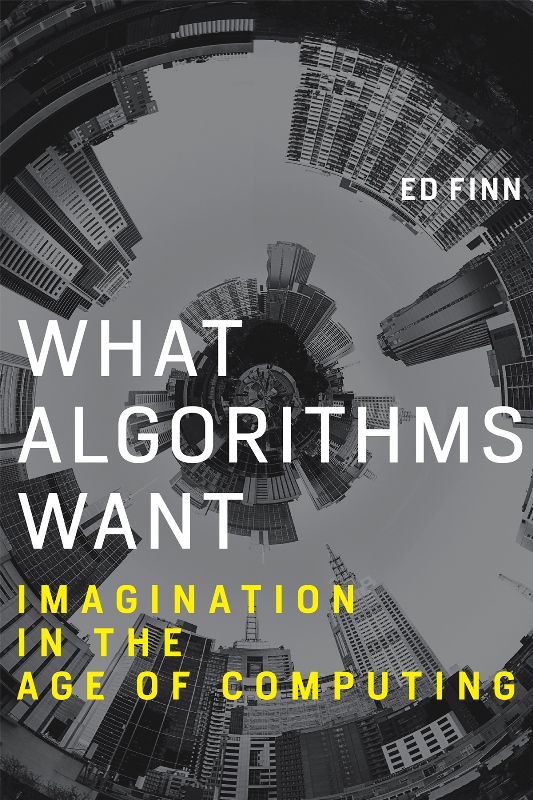 Ed Finn. What Algorithms Want. Imagination in the Age of Computing. The MIT Press